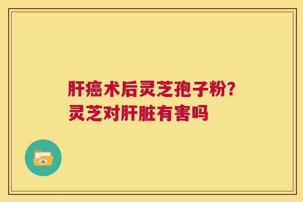 肝癌术后灵芝孢子粉?灵芝对肝脏有害吗 第1张 肝癌术后灵芝孢子粉?灵芝对肝脏有害吗 第1张