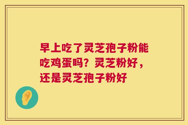 早上吃了灵芝孢子粉能吃鸡蛋吗?灵芝粉好,还是灵芝孢子粉好 第1张 早上吃了灵芝孢子粉能吃鸡蛋吗?灵芝粉好,还是灵芝孢子粉好 第1张