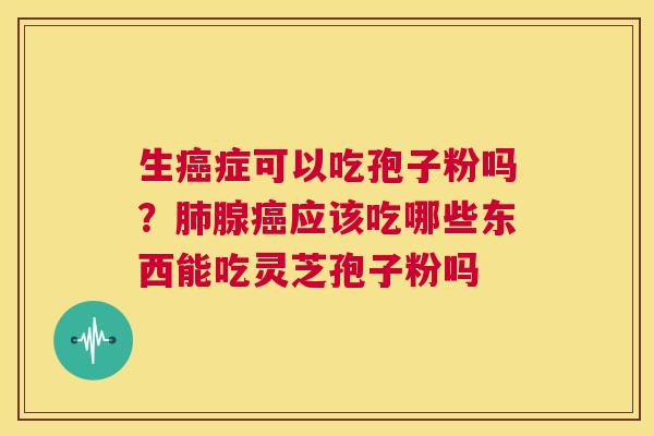 生癌症可以吃孢子粉吗？肺腺癌应该吃哪些东西能吃灵芝孢子粉吗  第1张
