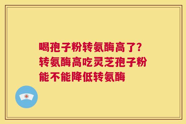 喝孢子粉转氨酶高了?转氨酶高吃灵芝孢子粉能不能降低转氨酶 第1张 喝孢子粉转氨酶高了?转氨酶高吃灵芝孢子粉能不能降低转氨酶 第1张
