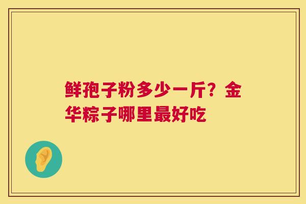 鲜孢子粉多少一斤?金华粽子哪里最好吃 第1张 鲜孢子粉多少一斤?金华粽子哪里最好吃 第1张