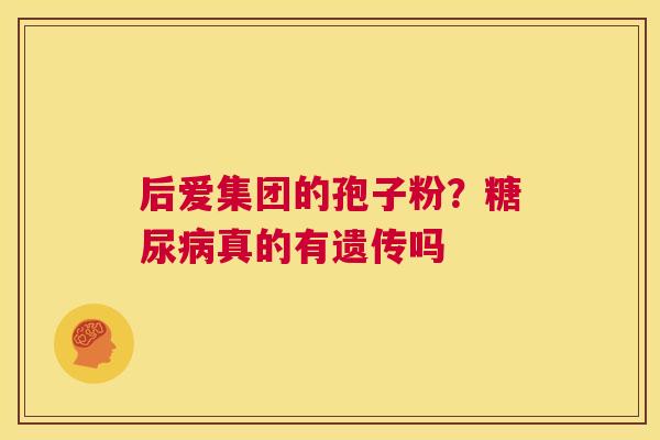 后爱集团的孢子粉?糖尿病真的有遗传吗 第1张 后爱集团的孢子粉?糖尿病真的有遗传吗 第1张