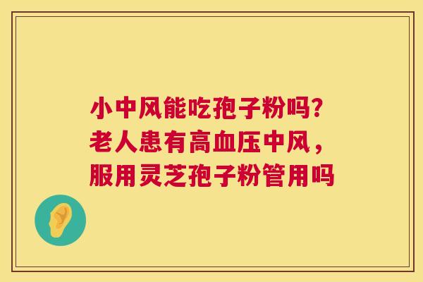 小中风能吃孢子粉吗?老人患有高血压中风,服用灵芝孢子粉管用吗 第1张 小中风能吃孢子粉吗?老人患有高血压中风,服用灵芝孢子粉管用吗 第1张