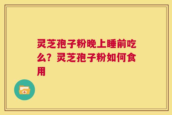 灵芝孢子粉晚上睡前吃么?灵芝孢子粉如何食用 第1张 灵芝孢子粉晚上睡前吃么?灵芝孢子粉如何食用 第1张