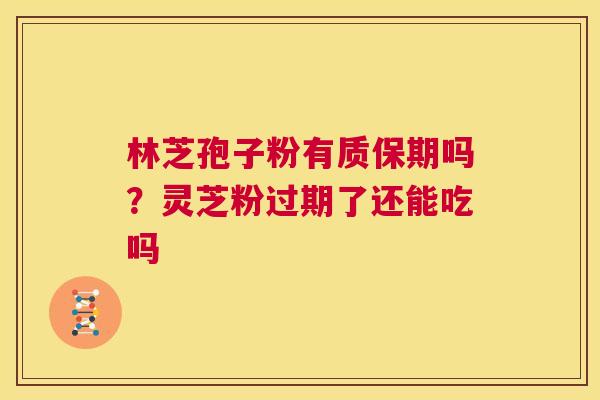 林芝孢子粉有质保期吗?灵芝粉过期了还能吃吗 第1张 林芝孢子粉有质保期吗?灵芝粉过期了还能吃吗 第1张