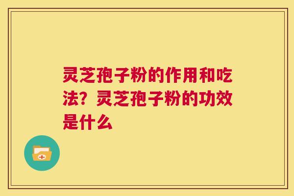 灵芝孢子粉的作用和吃法?灵芝孢子粉的功效是什么 第1张 灵芝孢子粉的作用和吃法?灵芝孢子粉的功效是什么 第1张