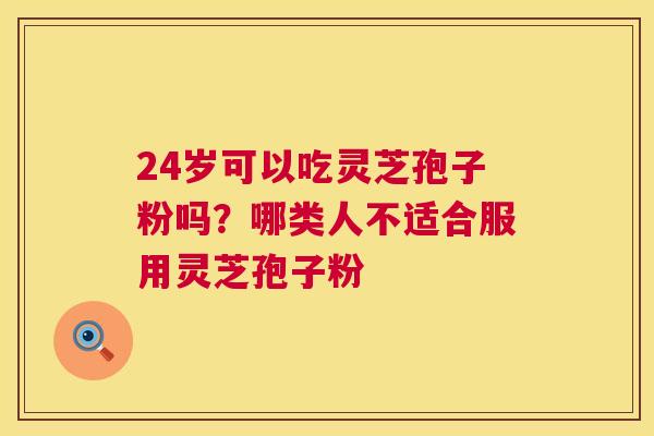 24岁可以吃灵芝孢子粉吗?哪类人不适合服用灵芝孢子粉 第1张 24岁可以吃灵芝孢子粉吗?哪类人不适合服用灵芝孢子粉 第1张