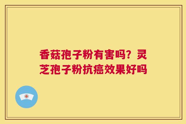 香菇孢子粉有害吗?灵芝孢子粉抗癌效果好吗 第1张 香菇孢子粉有害吗?灵芝孢子粉抗癌效果好吗 第1张
