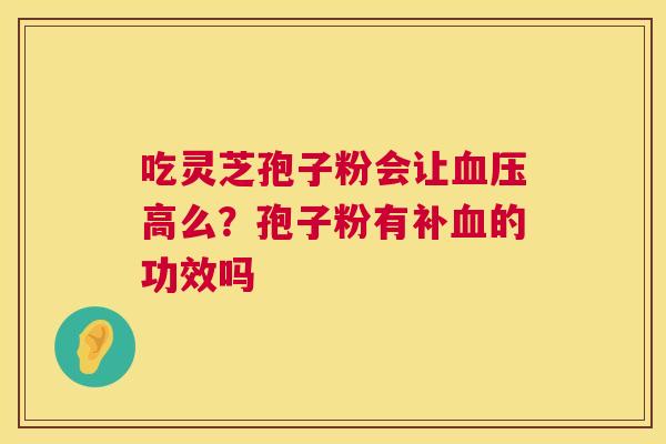 吃灵芝孢子粉会让血压高么?孢子粉有补血的功效吗 第1张 吃灵芝孢子粉会让血压高么?孢子粉有补血的功效吗 第1张