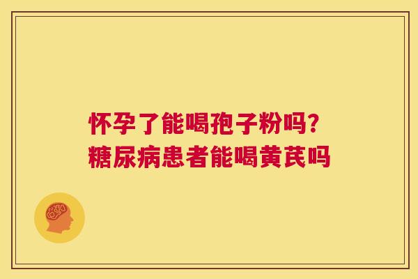 怀孕了能喝孢子粉吗？糖尿病患者能喝黄芪吗  第1张