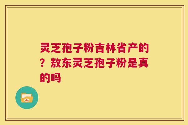 灵芝孢子粉吉林省产的?敖东灵芝孢子粉是真的吗 第1张 灵芝孢子粉吉林省产的?敖东灵芝孢子粉是真的吗 第1张