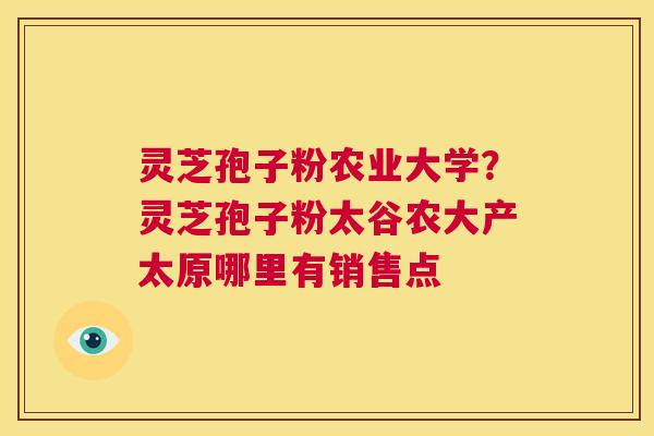 灵芝孢子粉农业大学?灵芝孢子粉太谷农大产太原哪里有销售点 第1张 灵芝孢子粉农业大学?灵芝孢子粉太谷农大产太原哪里有销售点 第1张