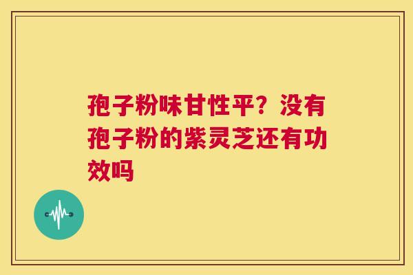 孢子粉味甘性平？没有孢子粉的紫灵芝还有功效吗  第1张