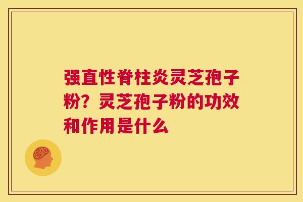 强直性脊柱炎灵芝孢子粉?灵芝孢子粉的功效和作用是什么 第1张 强直性脊柱炎灵芝孢子粉?灵芝孢子粉的功效和作用是什么 第1张