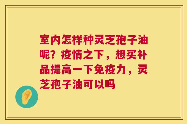 室内怎样种灵芝孢子油呢?疫情之下,想买补品提高一下免疫力,灵芝孢子油可以吗 第1张 室内怎样种灵芝孢子油呢?疫情之下,想买补品提高一下免疫力,灵芝孢子油可以吗 第1张