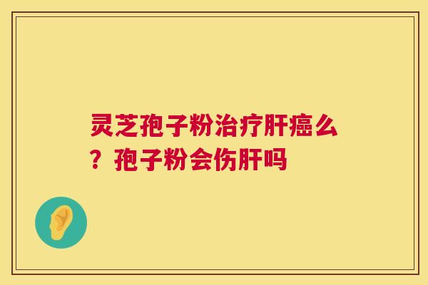 灵芝孢子粉治疗肝癌么?孢子粉会伤肝吗 第1张 灵芝孢子粉治疗肝癌么?孢子粉会伤肝吗 第1张