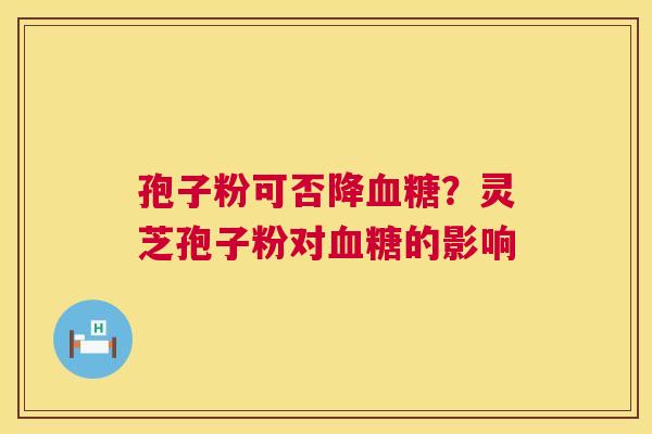 孢子粉可否降血糖?灵芝孢子粉对血糖的影响 第1张 孢子粉可否降血糖?灵芝孢子粉对血糖的影响 第1张