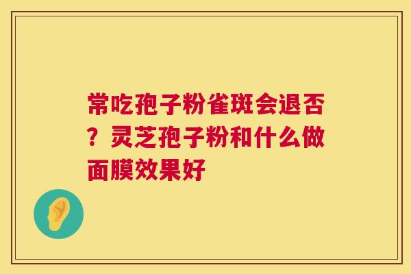 常吃孢子粉雀斑会退否?灵芝孢子粉和什么做面膜效果好 第1张 常吃孢子粉雀斑会退否?灵芝孢子粉和什么做面膜效果好 第1张