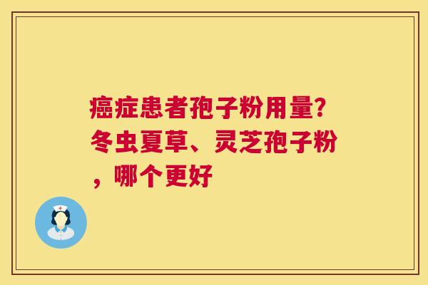 癌症患者孢子粉用量？冬虫夏草、灵芝孢子粉，哪个更好  第1张