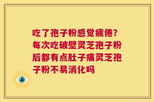 吃了孢子粉感觉疲倦?每次吃破壁灵芝孢子粉后都有点肚子痛灵芝孢子粉不易消化吗 第1张 吃了孢子粉感觉疲倦?每次吃破壁灵芝孢子粉后都有点肚子痛灵芝孢子粉不易消化吗 第1张
