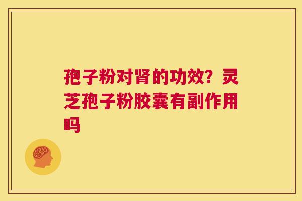 孢子粉对肾的功效?灵芝孢子粉胶囊有副作用吗 第1张 孢子粉对肾的功效?灵芝孢子粉胶囊有副作用吗 第1张