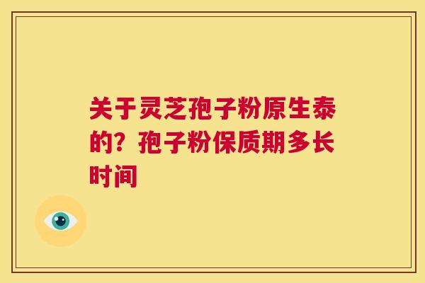 关于灵芝孢子粉原生泰的?孢子粉保质期多长时间 第1张 关于灵芝孢子粉原生泰的?孢子粉保质期多长时间 第1张