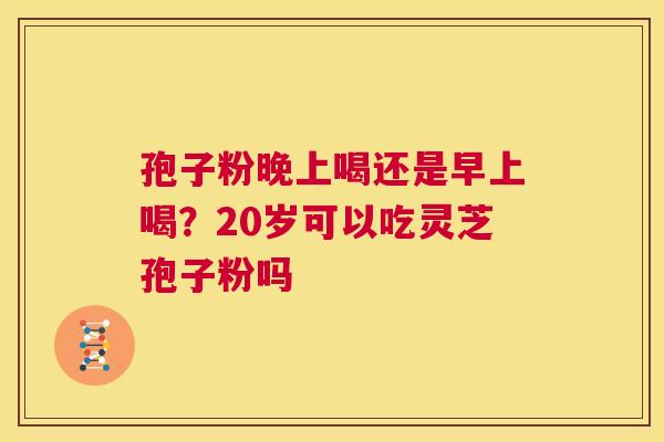 孢子粉晚上喝还是早上喝？20岁可以吃灵芝孢子粉吗  第1张