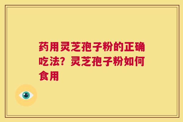药用灵芝孢子粉的正确吃法？灵芝孢子粉如何食用  第1张