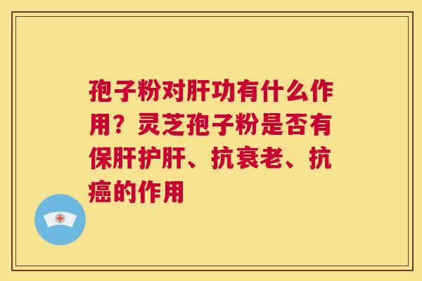 孢子粉对肝功有什么作用？灵芝孢子粉是否有保肝护肝、抗衰老、抗癌的作用  第1张