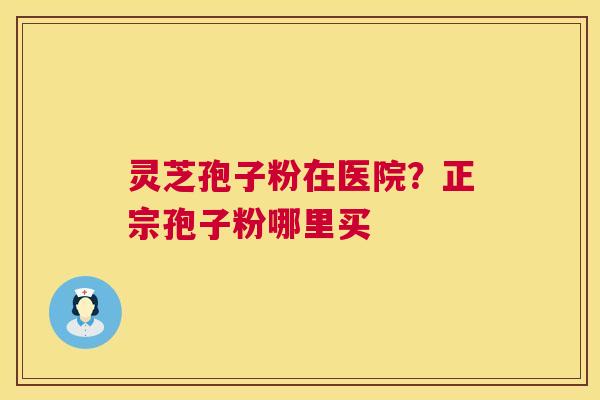 灵芝孢子粉在医院？正宗孢子粉哪里买  第1张