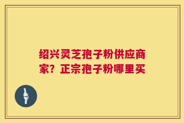 绍兴灵芝孢子粉供应商家？正宗孢子粉哪里买  第1张