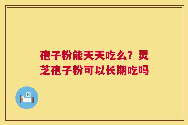 孢子粉能天天吃么?灵芝孢子粉可以长期吃吗 第1张 孢子粉能天天吃么?灵芝孢子粉可以长期吃吗 第1张