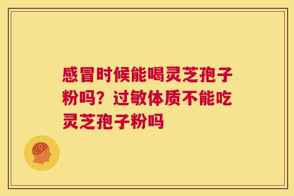 感冒时候能喝灵芝孢子粉吗?过敏体质不能吃灵芝孢子粉吗 第1张 感冒时候能喝灵芝孢子粉吗?过敏体质不能吃灵芝孢子粉吗 第1张