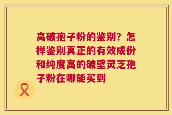 高破孢子粉的鉴别?怎样鉴别真正的有效成份和纯度高的破壁灵芝孢子粉在哪能买到 第1张 高破孢子粉的鉴别?怎样鉴别真正的有效成份和纯度高的破壁灵芝孢子粉在哪能买到 第1张