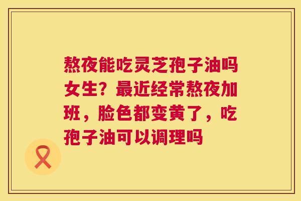 熬夜能吃灵芝孢子油吗女生?最近经常熬夜加班,脸色都变黄了,吃孢子油可以调理吗 第1张 熬夜能吃灵芝孢子油吗女生?最近经常熬夜加班,脸色都变黄了,吃孢子油可以调理吗 第1张
