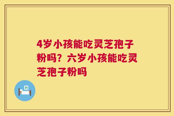 4岁小孩能吃灵芝孢子粉吗?六岁小孩能吃灵芝孢子粉吗 第1张 4岁小孩能吃灵芝孢子粉吗?六岁小孩能吃灵芝孢子粉吗 第1张