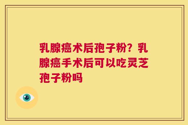 乳腺癌术后孢子粉？乳腺癌手术后可以吃灵芝孢子粉吗  第1张