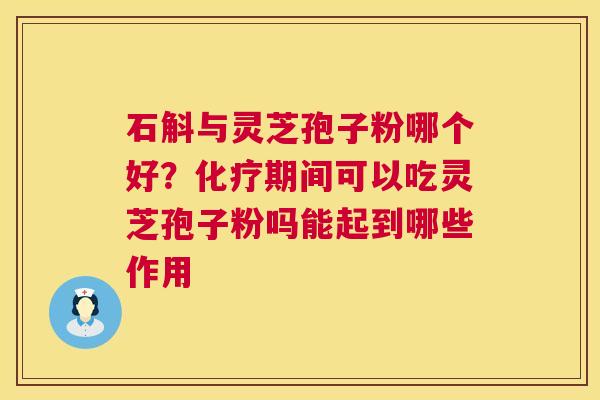 石斛与灵芝孢子粉哪个好？化疗期间可以吃灵芝孢子粉吗能起到哪些作用  第1张