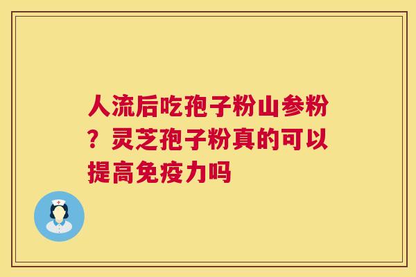 人流后吃孢子粉山参粉?灵芝孢子粉真的可以提高免疫力吗 第1张 人流后吃孢子粉山参粉?灵芝孢子粉真的可以提高免疫力吗 第1张