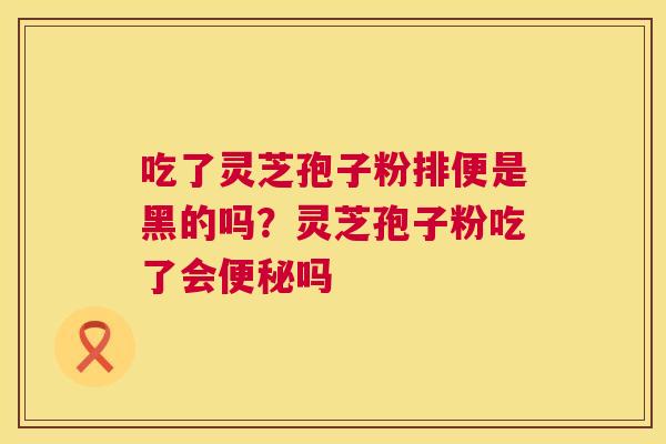 吃了灵芝孢子粉排便是黑的吗?灵芝孢子粉吃了会便秘吗 第1张 吃了灵芝孢子粉排便是黑的吗?灵芝孢子粉吃了会便秘吗 第1张