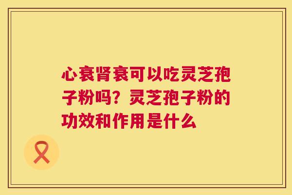 心衰肾衰可以吃灵芝孢子粉吗？灵芝孢子粉的功效和作用是什么  第1张