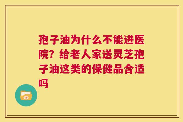 孢子油为什么不能进医院?给老人家送灵芝孢子油这类的保健品合适吗 第1张 孢子油为什么不能进医院?给老人家送灵芝孢子油这类的保健品合适吗 第1张