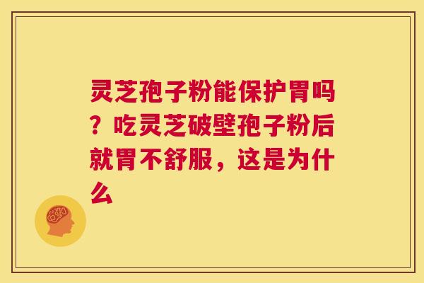 灵芝孢子粉能保护胃吗？吃灵芝破壁孢子粉后就胃不舒服，这是为什么  第1张
