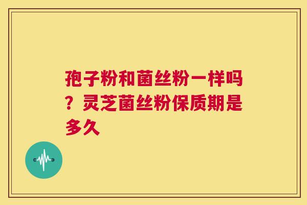 孢子粉和菌丝粉一样吗？灵芝菌丝粉保质期是多久  第1张