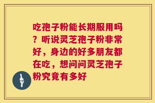吃孢子粉能长期服用吗?听说灵芝孢子粉非常好,身边的好多朋友都在吃,想问问灵芝孢子粉究竟有多好 第1张 吃孢子粉能长期服用吗?听说灵芝孢子粉非常好,身边的好多朋友都在吃,想问问灵芝孢子粉究竟有多好 第1张