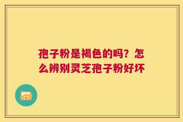 孢子粉是褐色的吗?怎么辨别灵芝孢子粉好坏 第1张 孢子粉是褐色的吗?怎么辨别灵芝孢子粉好坏 第1张