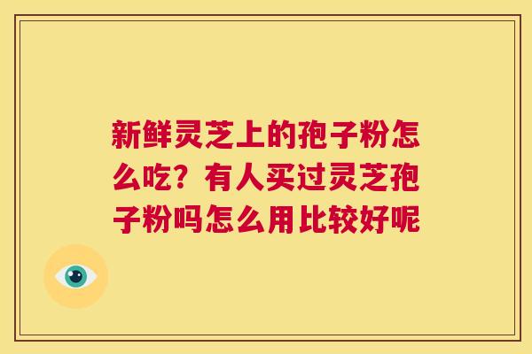 新鲜灵芝上的孢子粉怎么吃?有人买过灵芝孢子粉吗怎么用比较好呢 第1张 新鲜灵芝上的孢子粉怎么吃?有人买过灵芝孢子粉吗怎么用比较好呢 第1张