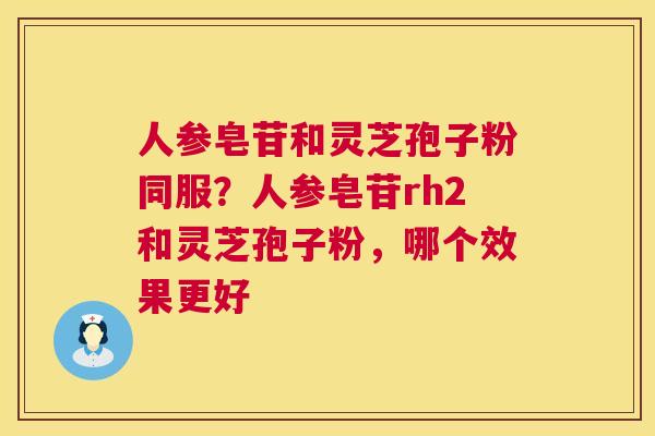 人参皂苷和灵芝孢子粉同服?人参皂苷rh2和灵芝孢子粉,哪个效果更好 第1张 人参皂苷和灵芝孢子粉同服?人参皂苷rh2和灵芝孢子粉,哪个效果更好 第1张