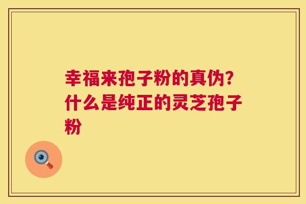 幸福来孢子粉的真伪?什么是纯正的灵芝孢子粉 第1张 幸福来孢子粉的真伪?什么是纯正的灵芝孢子粉 第1张
