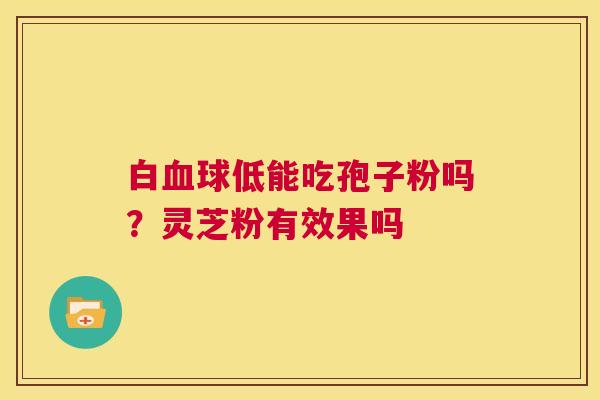 白血球低能吃孢子粉吗?灵芝粉有效果吗 第1张 白血球低能吃孢子粉吗?灵芝粉有效果吗 第1张